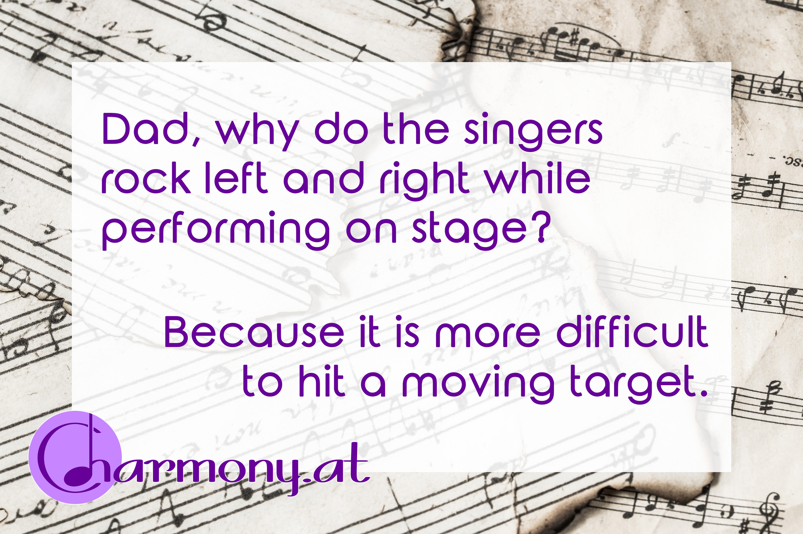 Chorwitz: Dad, why do the singers rock left and right while performing on stage? Because it is more difficult to hit a moving target.